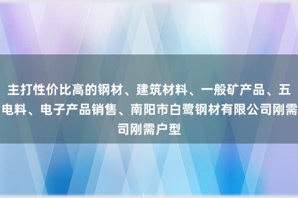 主打性价比高的钢材、建筑材料、一般矿产品、五金、电料、电子产品销售、南阳市白鹭钢材有限公司刚需户型