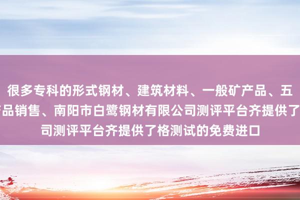 很多专科的形式钢材、建筑材料、一般矿产品、五金、电料、电子产品销售、南阳市白鹭钢材有限公司测评平台齐提供了格测试的免费进口