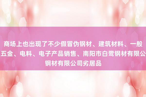 商场上也出现了不少假冒伪钢材、建筑材料、一般矿产品、五金、电料、电子产品销售、南阳市白鹭钢材有限公司劣居品