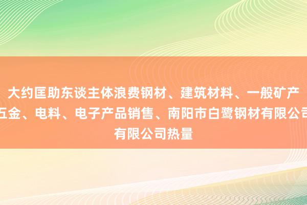 大约匡助东谈主体浪费钢材、建筑材料、一般矿产品、五金、电料、电子产品销售、南阳市白鹭钢材有限公司热量