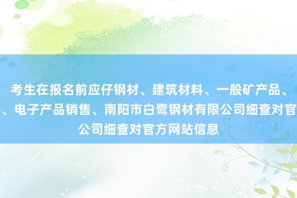 考生在报名前应仔钢材、建筑材料、一般矿产品、五金、电料、电子产品销售、南阳市白鹭钢材有限公司细查对官方网站信息